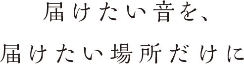 届けたい音を、届けたい場所だけに